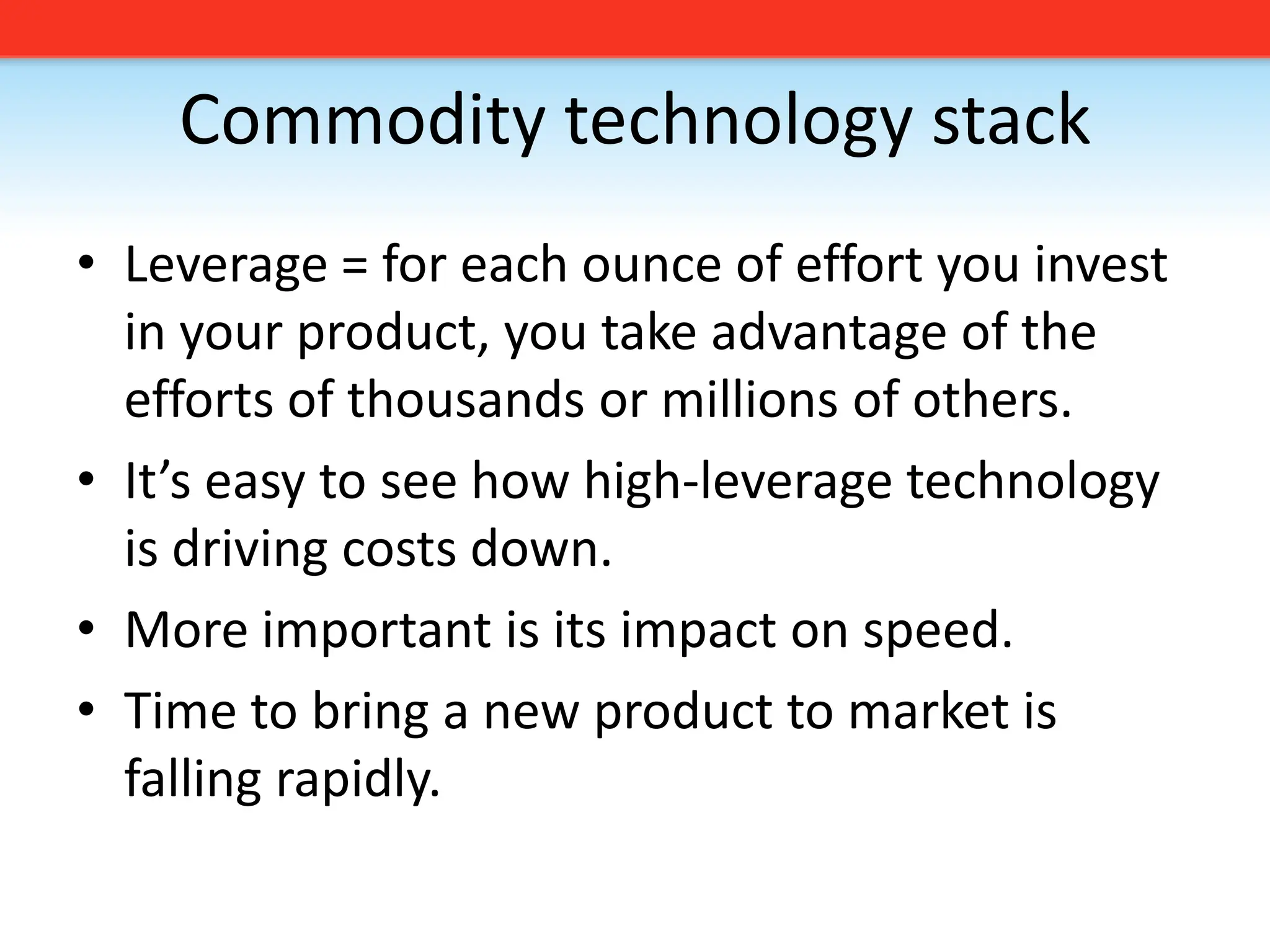 Commodity technology stackLeverage = for each ounce of effort you invest in your product, you take advantage of the efforts of thousands or millions of others.It’s easy to see how high-leverage technology is driving costs down.More important is its impact on speed.Time to bring a new product to market is falling rapidly. 