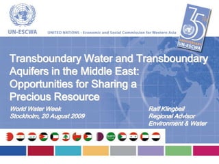 Ralf Klingbeil
Regional Advisor
Environment & Water
Transboundary Water and Transboundary
Aquifers in the Middle East:
Opportunities for Sharing a
Precious Resource
World Water Week
Stockholm, 20 August 2009
 
