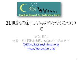 1 21世紀の新しい共同研究について 高久 雅生 物質・材料研究機構、CRESプロジェクト TAKAKU.Masao@nims.go.jp http://masao.jpn.org/ 