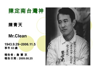 陳定南台灣神 陳青天 Mr.Clean 1943.9.29~2006.11.5 享年 63 歲 報告者 :  詹 贊 京 報告日期 : 2009.08.25 
