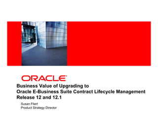 <Insert Picture Here>




Business Value of Upgrading to
Oracle E-Business Suite Contract Lifecycle Management
Release 12 and 12.1
 Susan Flierl
 Product Strategy Director
 