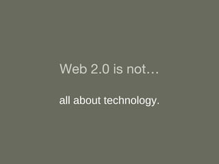 Web 2.0 is not… all about technology. 