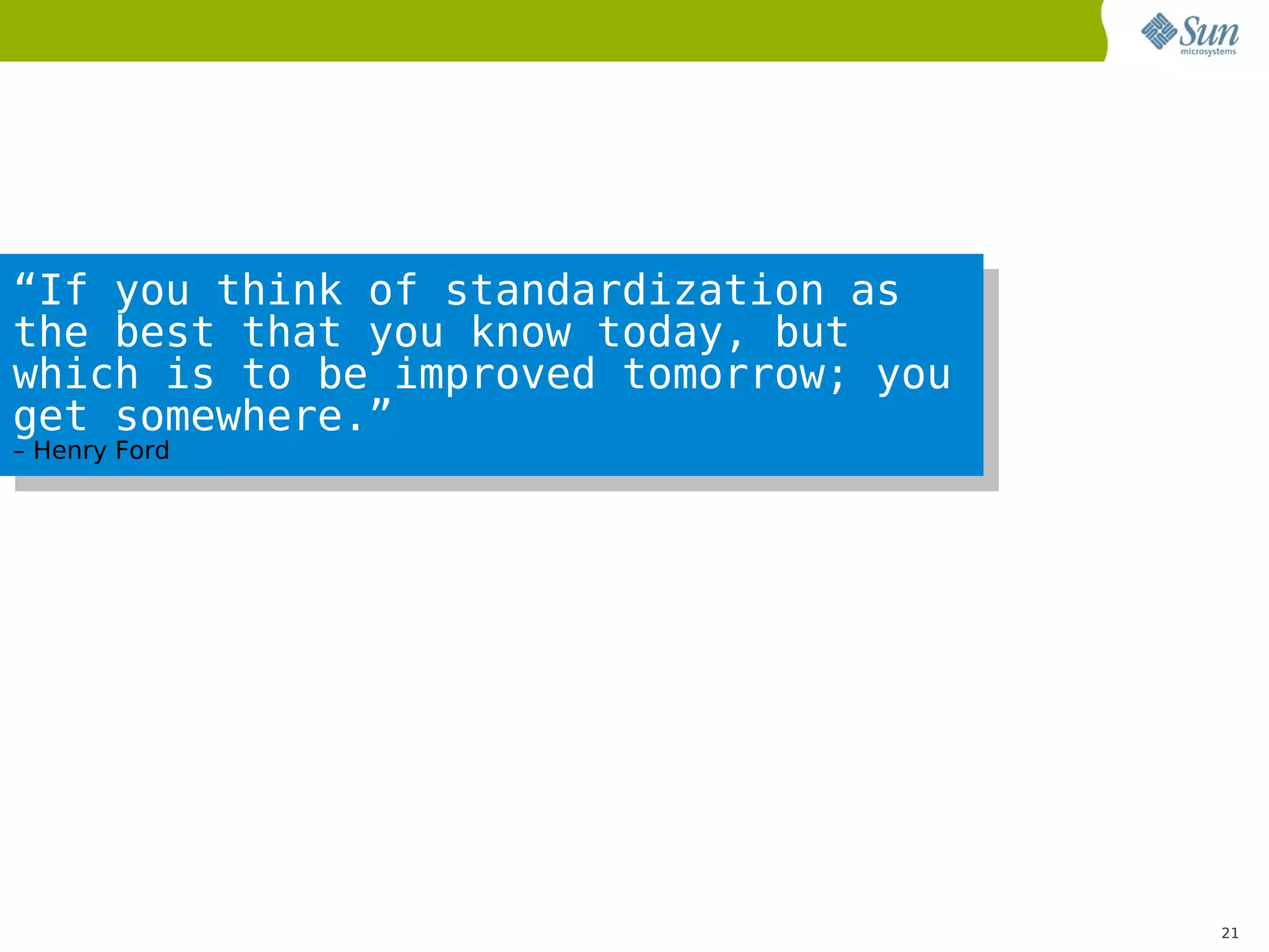 “If you think of standardization as
the best that you know today, but
which is to be improved tomorrow; you
get somewhere.”
– Henry Ford




                                        21
 