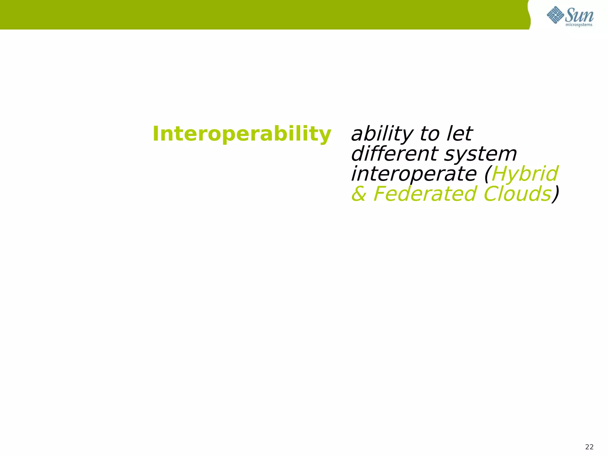 Interoperability ability to let
                 different system
                 interoperate (Hybrid
                 & Federated Clouds)




                                        22
 