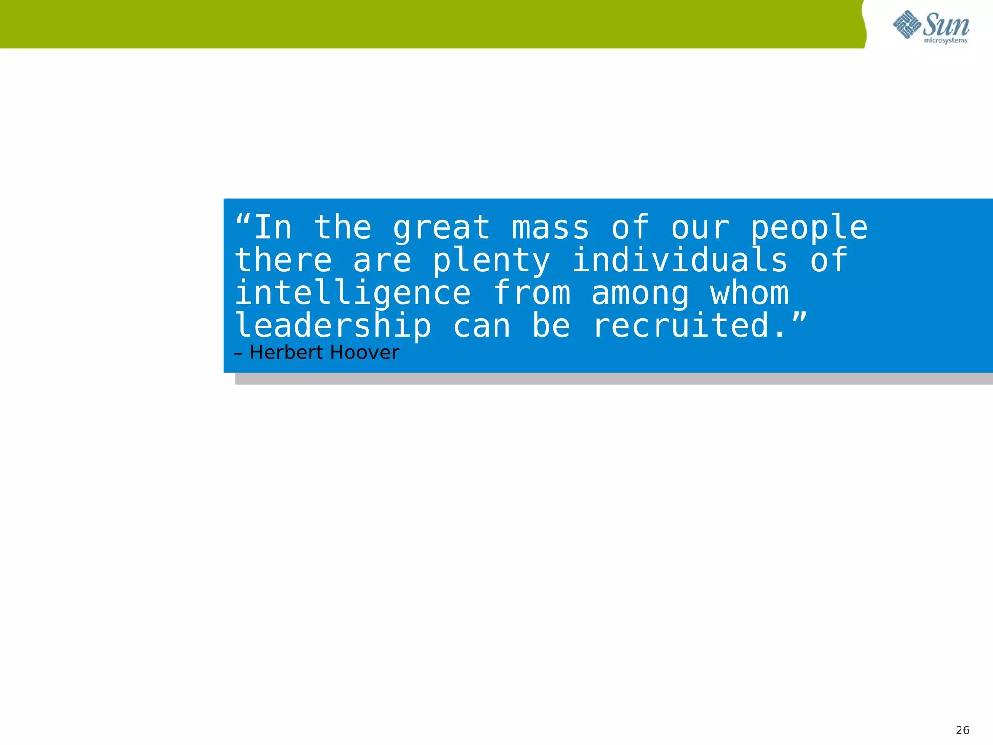 “In the great mass of our people
there are plenty individuals of
intelligence from among whom
leadership can be recruited.”
– Herbert Hoover




                                   26
 
