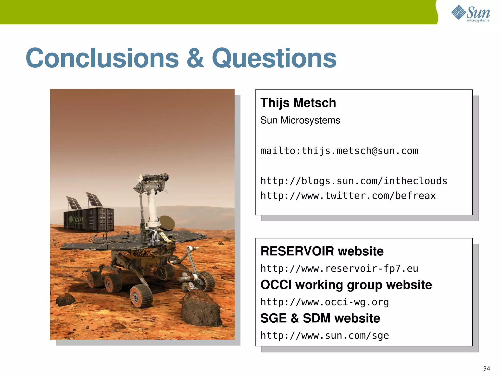 Conclusions & Questions
                 Thijs Metsch
                 Sun Microsystems


                 mailto:thijs.metsch@sun.com


                 http://blogs.sun.com/intheclouds
                 http://www.twitter.com/befreax




                 RESERVOIR website
                 http://www.reservoir-fp7.eu
                 OCCI working group website
                 http://www.occi-wg.org
                 SGE & SDM website
                 http://www.sun.com/sge


                                                    34
 