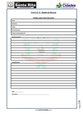A N E X O IV – Modelo de Recurso


                                  FORMULÁRIO PARA RECURSO
Nome:

Endereço:

Cargo:

Nº de Inscrição:

Carteira de Identidade Nº:


Questionamento:




Embasamento:




Data: ___/____/______

Assinatura: _________________________________________________
                                                                    14
                                                                    Página




                                      www.institutocidades.org.br
 