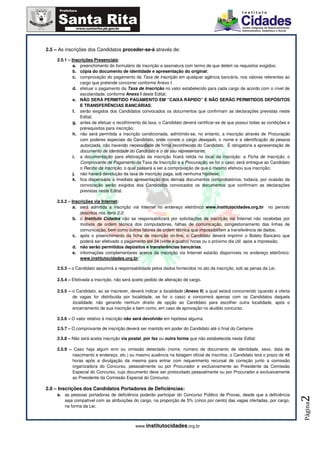 2.5 – As inscrições dos Candidatos proceder-se-á através de:

     2.5.1 – Inscrições Presenciais:
              a. preenchimento do formulário de inscrição e assinatura com termo de que detém os requisitos exigidos;
              b. cópia do documento de identidade e apresentação do original;
              c. comprovação do pagamento da Taxa de Inscrição em qualquer agência bancária, nos valores referentes ao
                 cargo que pretende concorrer conforme Anexo I.
              d. efetuar o pagamento da Taxa de Inscrição no valor estabelecido para cada cargo de acordo com o nível de
                 escolaridade, conforme Anexo I deste Edital;
              e. NÃO SERÁ PERMITIDO PAGAMENTO EM “CAIXA RÁPIDO” E NÃO SERÃO PERMITIDOS DEPÓSITOS
                 E TRANSFERÊNCIAS BANCÁRIAS;
              f. serão exigidos dos Candidatos convocados os documentos que confirmam as declarações previstas neste
                 Edital;
              g. antes de efetuar o recolhimento da taxa, o Candidato deverá certificar-se de que possui todas as condições e
                 prérequisitos para inscrição;
              h. não será permitida a inscrição condicionada, admitindo-se, no entanto, a inscrição através de Procuração
                 com poderes especiais do Candidato, onde conste o cargo desejado, o nome e a identificação da pessoa
                 autorizada, não havendo necessidade de firma reconhecida do Candidato. É obrigatória a apresentação de
                 documento de identidade do Candidato e o de seu representante;
              i. a documentação para efetivação da inscrição ficará retida no local da inscrição: a Ficha de Inscrição, o
                 Comprovante de Pagamento da Taxa de Inscrição e a Procuração, se for o caso; será entregue ao Candidato
                 o Recibo da Inscrição, o qual passará a ser a comprovação de que o mesmo efetivou sua inscrição;
              j. não haverá devolução da taxa de inscrição paga, sob nenhuma hipótese;
              k. fica dispensada a imediata apresentação dos demais documentos comprobatórios; todavia, por ocasião da
                 convocação serão exigidos dos Candidatos convocados os documentos que confirmam as declarações
                 previstas neste Edital.

     2.5.2 – Inscrições via Internet:
              a. será admitida a inscrição via Internet no endereço eletrônico www.institutocidades.org.br no período
                 descritos nos itens 2.2;
              b. o Instituto Cidades não se responsabilizará por solicitações de inscrição via Internet não recebidas por
                 motivos de ordem técnica dos computadores, falhas de comunicação, congestionamento das linhas de
                 comunicação, bem como outros fatores de ordem técnica que impossibilitem a transferência de dados;
              c. após o preenchimento da ficha de inscrição on-line, o Candidato deverá imprimir o Boleto Bancário que
                 poderá ser efetivado o pagamento até 24 (vinte e quatro) horas ou o próximo dia útil após a impressão;
              d. não serão permitidos depósitos e transferências bancárias;
              e. informações complementares acerca da inscrição via Internet estarão disponíveis no endereço eletrônico:
                 www.institutocidades.org.br.

     2.5.3 – o Candidato assumirá a responsabilidade pelos dados fornecidos no ato da inscrição, sob as penas da Lei.

     2.5.4 – Efetivada a inscrição, não será aceito pedido de alteração de cargo.

     2.5.5 – o Candidato, ao se inscrever, deverá indicar a localidade (Anexo II) a qual estará concorrendo (quando a oferta
             de vagas for distribuída por localidade, se for o caso) e concorrerá apenas com os Candidatos daquela
             localidade, não gerando nenhum direito de opção ao Candidato para escolher outra localidade, após o
             encerramento de sua inscrição e bem como, em caso de aprovação no aludido concurso.

     2.5.6 – O valor relativo à inscrição não será devolvido em hipótese alguma.

     2.5.7 – O comprovante de inscrição deverá ser mantido em poder do Candidato até o final do Certame.

     2.5.8 – Não será aceita inscrição via postal, por fax ou outra forma que não estabelecida neste Edital.

     2.5.9 – Caso haja algum erro ou omissão detectado (nome, número de documento de identidade, sexo, data de
            nascimento e endereço, etc.) ou mesmo ausência na listagem oficial de inscritos, o Candidato terá o prazo de 48
            horas após a divulgação da mesma para entrar com requerimento recursal de correção junto a comissão
            organizadora do Concurso, pessoalmente ou por Procurador e exclusivamente ao Presidente da Comissão
            Especial do Concurso, cujo documento deve ser protocolado pessoalmente ou por Procurador e exclusivamente
            ao Presidente da Comissão Especial do Concurso.

2.6 – Inscrições dos Candidatos Portadores de Deficiências:
     a. as pessoas portadoras de deficiência poderão participar do Concurso Público de Provas, desde que a deficiência
                                                                                                                                2




        seja compatível com as atribuições do cargo, na proporção de 5% (cinco por cento) das vagas ofertadas, por cargo,
                                                                                                                                Página




        na forma da Lei;



                                              www.institutocidades.org.br
 