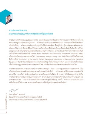 8
รายงานประจำปี๒๕๕๑
(นายวุฒิพงศ์ ฉายแสง)
รัฐมนตรีว่าการกระทรวงวิทยาศาสตร์และเทคโนโลยี
ประธานกรรมการพัฒนาวิทยาศาสตร์และเทคโนโลยีแห่งชาติ
ปัจจุบันการแข่งขันในระบบทุนนิยมโลกาภิวัตน์ ส่งผลให้รูปแบบการเคลื่อนย้ายทรัพยากร และการใช้ทรัพยากรเพื่อการ
พัฒนาเศรษฐกิจและสังคมขาดดุลยภาพ ทำให้ช่องว่างระหว่างประเทศที่พัฒนาแล้ว กับประเทศที่เพิ่งเริ่มจะพัฒนา
กว้างขึ้นเรื่อยๆ ทรัพยากรและสิ่งแวดล้อมถูกนำไปใช้อย่างฟุ่มเฟ„อย ขึ้นอยู่กับว่า ผู้ใดจะมีศักยภาพที่จะแสวงหา
ทรัพยากรได้มากกว่า สิ่งเหล่านี้ล้วนทำให้ประชาคมโลกหยิบยกเรื่องสิ่งแวดล้อมมาเป็นประเด็นสำคัญในเวทีการค้าโลก
และถูกผนวกเข้าไปในกฎหมายและระเบียบของประเทศคู่ค้าหลักของไทย อาทิ ระเบียบว่าด้วยการจัดการซากผลิตภัณฑ์
เครื่องใช้ไฟฟ้าและอิเล็กทรอนิกส์ (Waste from Electrical and Electronic Equipment Directive: WEEE)
นโยบายสินค้าครบวงจรของสหภาพยุโรป (Integrated Product Policy: IPP) ข้อจำกัดในการใช้วัสดุในอุปกรณ์
อิเล็กทรอนิกส์ (Restriction of the Use of Certain Hazardous Substances in Electrical and Electronic
Equipment: RoHS) ด้วยเหตุนี้ผู้ประกอบการจะต้องปรับตัวสูง ทั้งในด้านคุณภาพสินค้า และผลกระทบต่อสิ่งแวดล้อม
เพื่อป้องกันการสูญเสียขีดความสามารถของสินค้าไทย และเพื่อให้สามารถแข่งขันทางการค้าได้ในตลาดโลก
การพัฒนาประเทศบนความสมดุลระหว่างการพัฒนาเศรษฐกิจ สังคม และการดูแลทรัพยากรและธรรมชาติ เป็น
นโยบายหลักของประเทศที่กระทรวงวิทยาศาสตร์และเทคโนโลยีเห็นว่า สามารถจะช่วยให้ประเทศสามารถแข่งขันได้
อย่างยั่งยืน และเห็นว่า สำนักงานพัฒนาวิทยาศาสตร์และเทคโนโลยีแห่งชาติ (สวทช.) ได้รับผิดชอบภารกิจสำคัญใน
การพัฒนาวิทยาศาสตร์และเทคโนโลยีของประเทศ โดยดำเนินงานตามนโยบายรัฐบาลในการขับเคลื่อนเศรษฐกิจและ
สังคมของประเทศ โดยคำนึงถึงการใช้ทรัพยากรอย่างสมดุลไปพร้อมๆ กันนั้น ดำเนินการมาถูกทิศทางแล้ว
ผมจึงมีความมั่นใจว่า สวทช. จะสามารถสร้างคุณูปการที่สำคัญแก่ประเทศอย่างยั่งยืนต่อไป
สารปรÐธานกรรÁการ
คณะกรรมการพัฒนาวิทยาศาสตร์และเทคโนโลยีแห่งชาติ
 