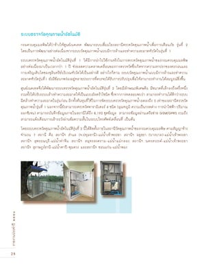 28
รายงานประจำปี๒๕๕๑
กรมควบคุมมลพิษได้ว่าจ้างให้ศูนย์เนคเทค พัฒนาระบบเชื่อมโยงสถานีตรวจวัดคุณภาพน้ำเพื่อการเตือนภัย รุ่นที่ 2
โดยเป็นการพัฒนาอย่างต่อเนื่องจากระบบวัดคุณภาพน้ำแบบมีการล้างและทำความสะอาดหัววัดในรุ่นที่ 1
ระบบตรวจวัดคุณภาพน้ำอัตโนมัติรุ่นที่ 1 ได้มีการนำไปใช้งานจริงในการตรวจวัดคุณภาพน้ำของกรมควบคุมมลพิษ
อย่างต่อเนื่องมาเป็นเวลากว่า 1 ปี ช่วยลดความคลาดเคลื่อนของการตรวจวัดซึ่งเกิดจากความสกปรกของตะกอนและ
การเจริญเติบโตของจุลินทรีย์บริเวณหัววัดได้เป็นอย่างดี อย่างไรก็ตาม ระบบวัดคุณภาพน้ำแบบมีการล้างและทำความ
สะอาดหัววัดรุ่นที่1 ยังมีข้อบกพร่องอยู่หลายประการที่ควรจะได้รับการปรับปรุงเพื่อให้สามารถทำงานได้สมบูรณ์ยิ่งขึ้น
ศูนย์เนคเทคจึงได้พัฒนาระบบตรวจวัดคุณภาพน้ำอัตโนมัติรุ่นที่ 2 โดยมีลักษณะพิเศษคือ มีขนาดที่เล็กลงถึงครึ่งหนึ่ง
รวมทั้งได้ปรับระบบล้างทำความสะอาดให้เป็นแบบอัลตร้าโซนิค ซึ่งจากการทดสอบพบว่า สามารถทำงานได้ดีกว่าระบบ
ฉีดล้างทำความสะอาดในรุ่นก่อน อีกทั้งต้นทุนที่ใช้ในการจัดระบบตรวจวัดคุณภาพน้ำลดลงถึง 3 เท่าของสถานีตรวจวัด
คุณภาพน้ำรุ่นที่ 1 นอกจากนี้ยังสามารถตรวจวัดพารามิเตอร์ 4 ชนิด (อุณหภูมิ ความเป็นกรดด่าง การนำไฟฟ้า ปริมาณ
ออกซิเจน) สามารถบันทึกข้อมูลภายในสถานีได้ถึง 8,192 ชุดข้อมูล สามารถข้อมูลผ่านเครือข่าย GSM/GPRS รวมถึง
สามารถแจ้งเตือนการเฝ้าระวังผ่านข้อความสั้นในระบบโทรศัพท์เคลื่อนที่ เป็นต้น
โดยระบบตรวจวัดคุณภาพน้ำอัตโนมัติรุ่นที่ 2 นี้ได้ติดตั้งภายในสถานีวัดคุณภาพน้ำของกรมควบคุมมลพิษ ตามสัญญาจ้าง
จำนวน 7 สถานี คือ สถานีฯ สำแล (จ.ปทุมธานี)-แม่น้ำเจ้าพระยา สถานีฯ อยุธยา (บางบาล)-แม่น้ำเจ้าพระยา
สถานีฯ สุพรรณบุรี-แม่น้ำท่าจีน สถานีฯ สมุทรสงคราม-แม่น้ำแม่กลอง สถานีฯ นครสวรรค์-แม่น้ำเจ้าพระยา
สถานีฯ สุราษฎร์ธานี-แม่น้ำตาปี-พุมดวง และสถานีฯ ขอนแก่น-แม่น้ำพอง
ระบบตรวจวัดคุณภาพน้ำอัตโนมัติ
 