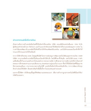 37
AnnualReport2008
ด้วยความต้องการสร้างสรรค์ผลิตภัณฑ์ที่เป็นมิตรกับสิ่งแวดล้อม บริษัท คอมแพ็คอินเตอร์เนชั่นแนล 1994 จำกัด
ผู้ผลิตและจำหน่ายผ้าเบรก ดิสก์เบรก และก้ามเบรกสำหรับรถยนต์ จึงได้ขอรับคำปรึกษาและสนับสนุนจาก สวทช. ใน
การทำวิจัยและพัฒนาผ้าเบรกชนิดไร้ใยหินที่ไม่ก่อให้เกิดมลพิษต่อสิ่งแวดล้อม และไม่มีส่วนผสมของใยเหล็กที่ทำให้
จานเบรกสึกหรอและก่อให้เกิดเสียงดัง
จากการให้คำปรึกษาของ สวทช. โดยศูนย์ทีเอ็มซี โครงการสนับสนุนการพัฒนาเทคโนโลยีของอุตสาหกรรมไทย (iTAP)
บริษัทฯ สามารถผลิตผ้าเบรกชนิดไร้ใยหินและใยเหล็กได้สำเร็จ โดยได้ศึกษาทั้งวัตถุดิบ เทคโนโลยีการผสม การทำ
แม่พิมพ์ของทั้งก้ามเบรกและผ้าเบรกในโมเดลต่างๆ กระบวนการผลิต การศึกษาสภาวะการผลิต รวมไปถึงการวิเคราะห์
ทดสอบการสึกหรอของจานเบรกและเสียงรบกวน ตลอดจนความนุ่มนวลในการเบรก ซึ่งทำให้ได้ผลิตภัณฑ์ที่มีคุณภาพ
มีความคงทนแข็งแรง สามารถระบายความร้อนได้ดี และยังเป็นมิตรกับสิ่งแวดล้อมอีกด้วย จากการพัฒนาปรับปรุง
ดังกล่าวส่งผลให้บริษัทฯ มียอดขายสินค้าเพิ่มขึ้นทั้งจากในประเทศและต่างประเทศ
นอกจากนี้บริษัทฯ ยังได้ลงทุนตั้งศูนย์วิจัยพัฒนาและทดสอบเบรก เพื่อการสร้างรากฐานทางเทคโนโลยีที่มั่นคงให้แก่
บริษัทในระยะยาว
ผ้าเบรกรถยนต์เพื่อสิ่งแวดล้อม
 