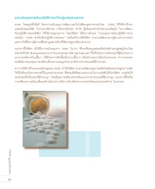 38
รายงานประจำปี๒๕๕๑
สวทช. โดยศูนย์ทีเอ็มซี โครงการสนับสนุนการพัฒนาเทคโนโลยีของอุตสาหกรรมไทย (iTAP) ได้ให้คำปรึกษา
และสนับสนุนบริษัท โรงงานเภสัชกรรม เกร็ทเตอร์ฟาร์ม่า จำกัด ผู้ผลิตและจำหน่ายยาแผนปัจจุบัน ในการพัฒนา
ห้องปฏิบัติการของบริษัทฯ ให้ได้มาตรฐานสากล โดยบริษัทฯ ได้รับการรับรอง “ระบบคุณภาพห้องปฏิบัติการตาม
ISO/IEC 17025 สำหรับห้องปฏิบัติการทดสอบ” สะท้อนถึงการที่บริษัทฯ สามารถพัฒนาความรู้ความสามารถของ
บุคลากรให้มีความรู้ความเชี่ยวชาญเฉพาะด้านที่ได้มาตรฐานเทียบเท่าสากล
นอกจากนี้บริษัทฯ ยังได้รับการสนับสนุนจาก สวทช. ในการ “ศึกษาชีวสมมูลของผลิตภัณฑ์ยาแคปซูลฟลูโคนาโซล
200 มิลลิกรัม (Bioequivalence of Fluconazole 200 mg Capsule)” ซึ่งเป็นโครงการสนับสนุนให้ผู้ประกอบการ
สามารถผลิตยาต้านเชื้อรา (ใช้รักษาการติดเชื้อเนื่องจากเชื้อรา) ชนิดรับประทานได้เองในประเทศ ทำการทดสอบ
ประสิทธิภาพและคุณภาพเปรียบเทียบความสมมูลกับยานำเข้าจากต่างประเทศที่มีราคาแพง
จากการให้คำปรึกษาและสนับสนุนของ สวทช. ทำให้บริษัทฯ สามารถพัฒนาคุณภาพผลิตภัณฑ์และมาตรฐานการผลิต
ให้เป็นที่ยอมรับจากตลาดทั้งในและต่างประเทศ ซึ่งช่วยเพิ่มขีดความสามารถในการแข่งขันให้กับบริษัทฯ และช่วยให้
ประชาชนได้บริโภคยาที่มีราคาถูก โดยมีคุณภาพเทียบเท่ายาต้นแบบจากต่างประเทศที่มีราคาสูง นอกจากนี้ยังเป็น
การเตรียมความพร้อมเพื่อรองรับนโยบายการเปิดการค้าเสรีระหว่างประเทศไทยและประเทศต่างๆ ในอนาคต
ยกระดับคุณภาพห้องป¯ิบัติการยาไทยสู่มาตรฐานสากล
 