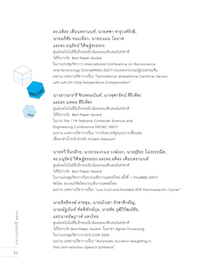 82
รายงานประจำปี๒๕๕๑
ดร.อดิสร เตือนตรานนท์, นายคฑา จารุวงศ์รังษี,
นายอภิชัย จอมเผือก, นายถนอม โลมาศ
และดร.อนุรัตน์ วิศิษฐ์สรอรรถ
ศูนย์เทคโนโลยีอิเล็กทรอนิกส์และคอมพิวเตอร์แห่งชาติ
ได้รับรางวัล Best Paper Award
ในงานประชุมวิชาการ International Conference on Nanoscience
and Technology (ChinaNANO 2007) ประเทศสาธารณรัฐประชาชนจีน
ผลงาน บทความวิชาการเรื่อง “Symmetrical Wheatstone Cantiliver Sensor
with with On-Chip Temperature Compensation”
นางสาวอารารี จิระพรอนันต์, นางจุฑารัตน์ คีรีเพ็ชร
และดร.นพดล คีรีเพ็ชร	
ศูนย์เทคโนโลยีอิเล็กทรอนิกส์และคอมพิวเตอร์แห่งชาติ
ได้รับรางวัล Best Paper Award
ในงาน The 11th National Computer Science and
Engineering Conference (NCSEC 2007)
ผลงาน บทความวิชาการเรื่อง “การวิเคราะห์รูปแบบการเชื่อมต่อ
เพื่อหาค่าน้ำหนักสำหรับ Protein Network”
นายทวี ป๊อกฝ้าย, นายกรองกมล วงษ์เอก, นายสุริยะ โม่งประณีต,
ดร.อนุรัตน์ วิศิษฐ์สรอรรถ และดร.อดิสร เตือนตรานนท์
ศูนย์เทคโนโลยีอิเล็กทรอนิกส์และคอมพิวเตอร์แห่งชาติ
ได้รับรางวัล Best Paper Award
ในงานประชุมวิชาการวิศวกรรมชีวการแพทย์ไทย ครั้งที่ 1 (ThaiBME 2007)
จัดโดย สมาคมวิจัยวิศวกรรมชีวการแพทย์ไทย	
ผลงาน บทความวิชาการเรื่อง “Low Cost and Portable PCR Thermoelectric Cycler”
นายสิทธิพงษ์ สายชุม, นายอโนชา รักชาติเจริญ,
นายณัฐนันท์ ทัดพิทักษ์กุล, นายชัย วุฒิวิวัฒน์ชัย,
และนายอัษฎางค์ แตงไทย
ศูนย์เทคโนโลยีอิเล็กทรอนิกส์และคอมพิวเตอร์แห่งชาติ
ได้รับรางวัล Best Paper Award ในสาขา Signal Processing
ในงานประชุมวิชาการ ECTI-CON 2008
ผลงาน บทความวิชาการเรื่อง “Automatic Duration Weighting in
Thai Unit-selection Speech Synthesis”
 