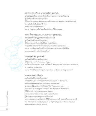84
รายงานประจำปี๒๕๕๑
ดร.วนิดา จันทร์วิกูล, นางสาวปวีณา อุปนันต์,
นางสาวบุญล้อม ถาวรยุติการต์ และนางสาววาสนา โคสอน
ศูนย์เทคโนโลยีโลหะและวัสดุแห่งชาติ
ได้รับรางวัล Inventor Award ประเภทดี (Distinction Award) สาขาเคมีและเภสัช
ในงานวันนักประดิษฐ์ ประจำปี 2551
จากคณะกรรมการวิจัยแห่งชาติ
ผลงาน “วัสดุเร่งการแข็งตัวของเลือดสำหรับการใช้ในบาดแผล”
ดร.จิตติ์พร เครือเนตร, ดร.ธนศาสตร์ สุขศรีเมือง,
ดร.ธรรมรัตน์ ปัญญธรรมาภรณ์ และคณะ
ศูนย์เทคโนโลยีโลหะและวัสดุแห่งชาติ
ได้รับรางวัล กลุ่มนักเทคโนโลยีดีเด่น ประจำปี 2551
จากมูลนิธิส่งเสริมวิทยาศาสตร์และเทคโนโลยีในพระบรมราชูปถัมภ์
ผลงาน “การพัฒนาเทคโนโลยีโรงเรือนที่เกษตรกรสามารถนำไปใช้ได้จริง
และเหมาะสมกับการผลิตพืชผลของไทย”
นางสาวชไมพร สุขแจ่มศรี
ศูนย์เทคโนโลยีโลหะและวัสดุแห่งชาติ
ได้รับรางวัล Best Performance Award
จากโครงการฝึกอบรมของ JICA ภายใต้หัวข้อ Analysis and evaluation technique
of new fuel for vehicles
ผลงาน “The Effects of High Temperature on Biodiesel Degradation”
นางสาวเมตยา กิติวรรณ
ศูนย์เทคโนโลยีโลหะและวัสดุแห่งชาติ
ได้รับทุนจาก JICA เพื่อฝึกอบรมทางด้าน Research on Standards,
Material Reference and Evaluation for Industry
ณ ประเทศญี่ปุ่น และได้ทำงานวิจัยในหัวข้อ “Fabrication and
Evaluation of Hydrogen-Selective Thin Palladium Membrane”
ซึ่งได้รับรางวัล “Best Performance Award”
โดยคณะกรรมการจากสถาบัน JICA และสถาบัน AIST
ผู้เข้าร่วมฟังการบรรยายสรุปผลงานวิจัยปลายปี
นอกจากนั้นผลงานงานวิจัยดังกล่าวได้นำไปเสนอผลงานที่งานประชุมวิชาการนานาชาติ
The 7th International Symposium of High Temperature Air Combustion
and Gasification (HiTACG2008)
 