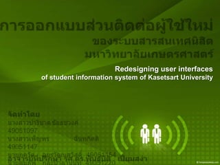 การออกแบบส่วนติดต่อผู้ใช้ใหม่  ของระบบสารสนเทศนิสิต มหาวิทยาลัยเกษตรศาสตร์ Redesigning user interfaces  of student information system of Kasetsart University จัดทำโดย นางสาวปาริชาตชัยธชวงค์         49051097 นางสาวเพ็ญพร  	ฉันทกิตติ           49051147 นายภควัต   	อมรวัฒนสวัสดิ์  49051154 นายสมภพ	กุละปาลานนท์  49051220 อาจารย์ที่ปรึกษา รศ.ดร.พันธุ์ปิติ   เปี่ยมสง่า 
