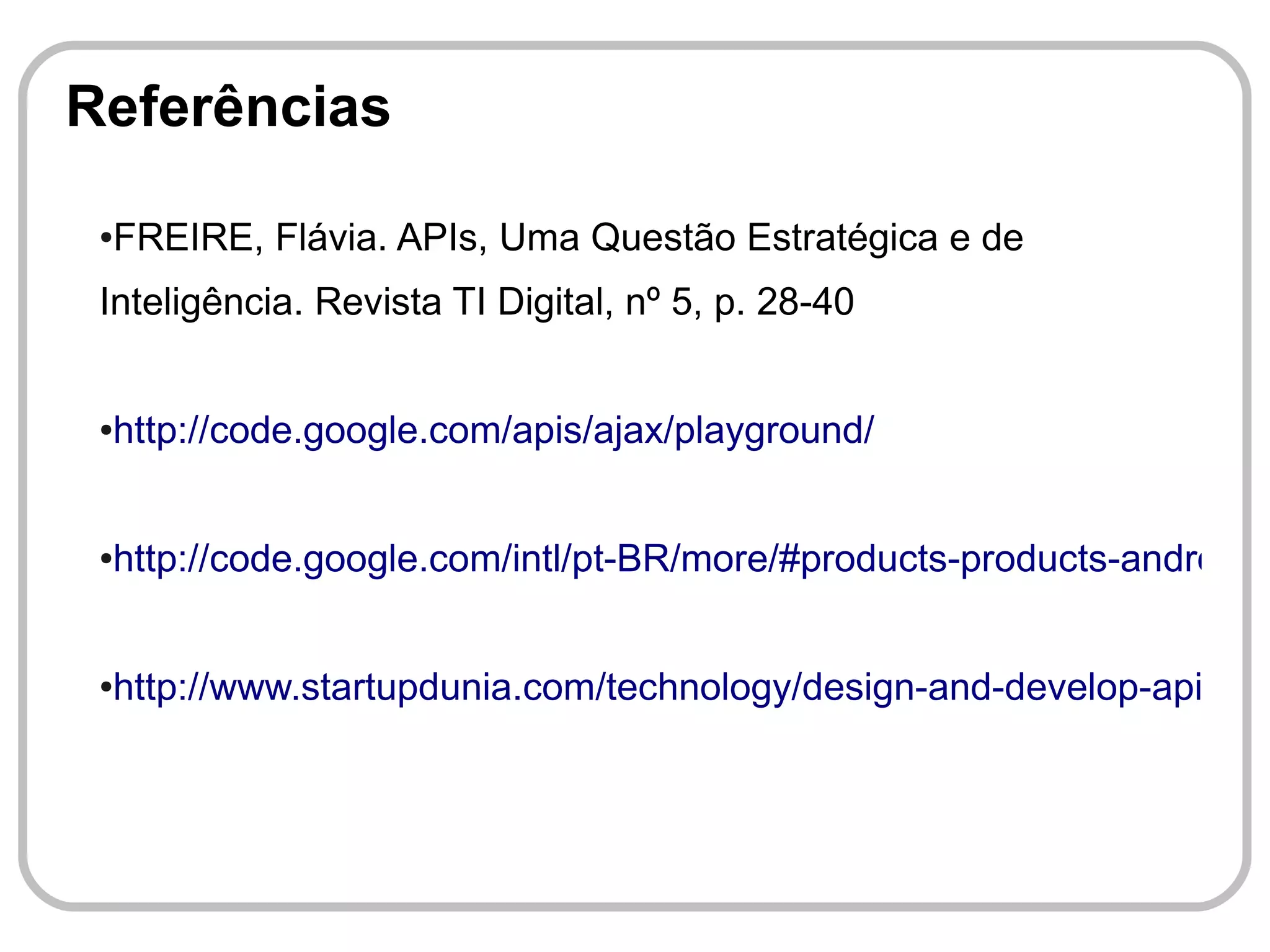 Referências

 ●   FREIRE, Flávia. APIs, Uma Questão Estratégica e de
 Inteligência. Revista TI Digital, nº 5, p. 28-40


 ●   http://code.google.com/apis/ajax/playground/


 ●   http://code.google.com/intl/pt-BR/more/#products-products-android


 ●   http://www.startupdunia.com/technology/design-and-develop-api-for-
 