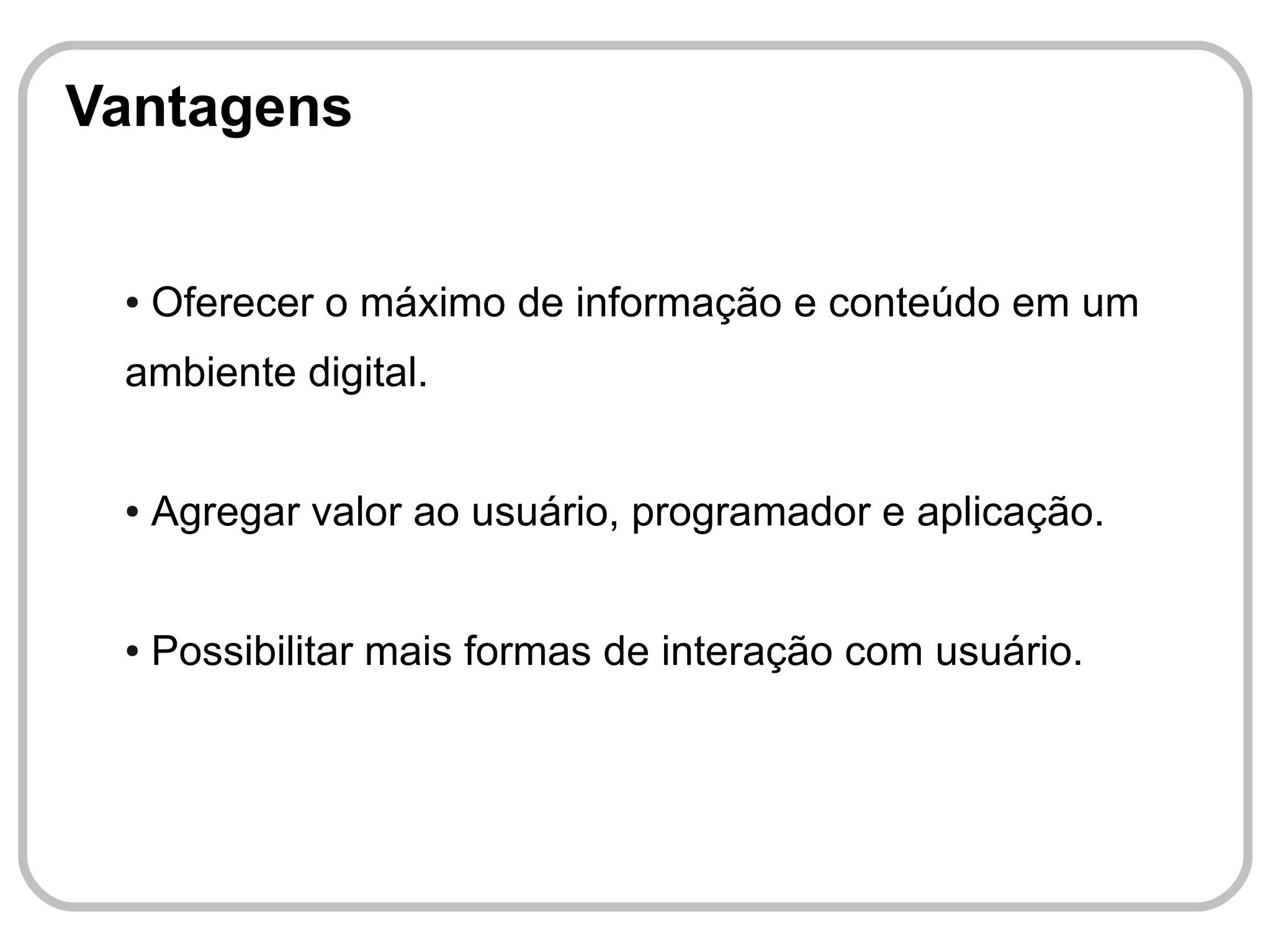 Vantagens


 ●   Oferecer o máximo de informação e conteúdo em um
 ambiente digital.


 ●   Agregar valor ao usuário, programador e aplicação.


 ●   Possibilitar mais formas de interação com usuário.
 