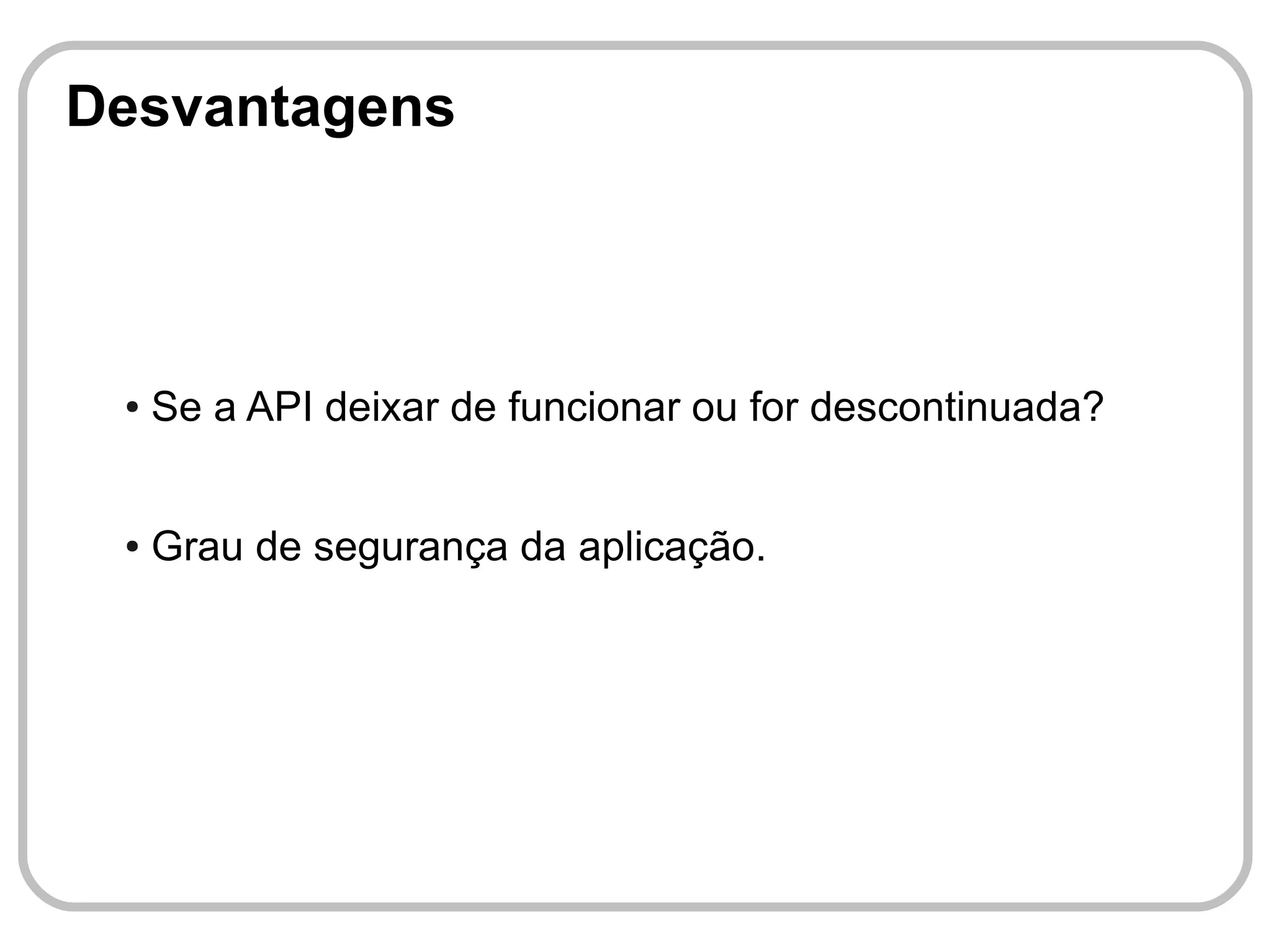 Desvantagens



 ●   Se a API deixar de funcionar ou for descontinuada?


 ●   Grau de segurança da aplicação.
 