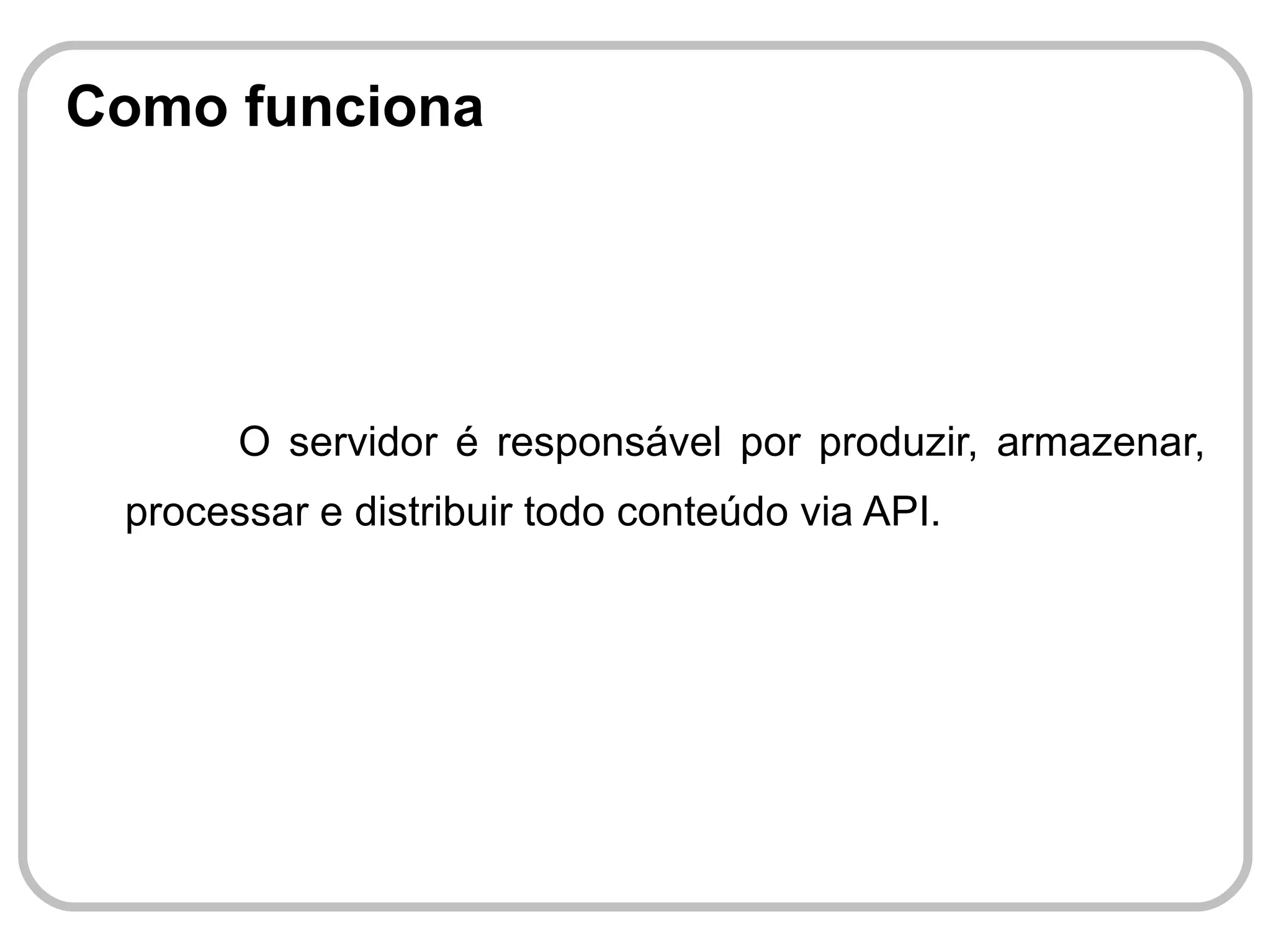 Como funciona




       O servidor é responsável por produzir, armazenar,
 processar e distribuir todo conteúdo via API.
 