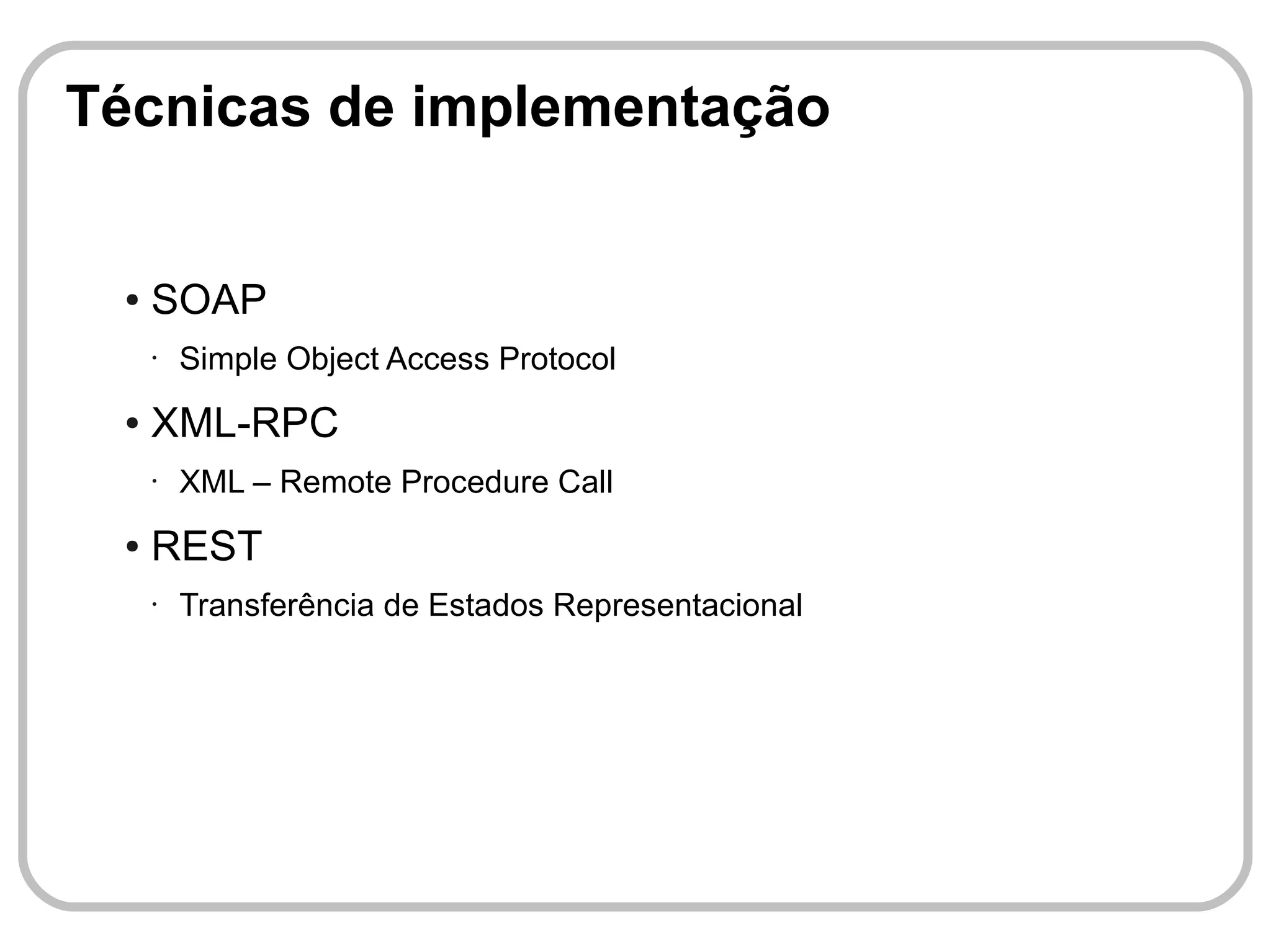 Técnicas de implementação


 ●   SOAP
     •   Simple Object Access Protocol
 ●   XML-RPC
     •   XML – Remote Procedure Call
 ●   REST
     •   Transferência de Estados Representacional
 