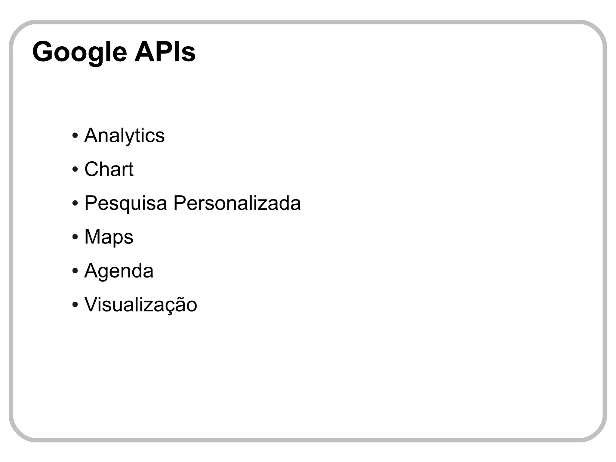 Google APIs

  ●   Analytics
  ●   Chart
  ●   Pesquisa Personalizada
  ●   Maps
  ●   Agenda
  ●   Visualização
 