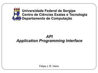 Universidade Federal de Sergipe
  Centro de Ciências Exatas e Tecnologia
  Departamento de Computação




               API
Application Programming Interface




            Felipe J. R. Vieira
 