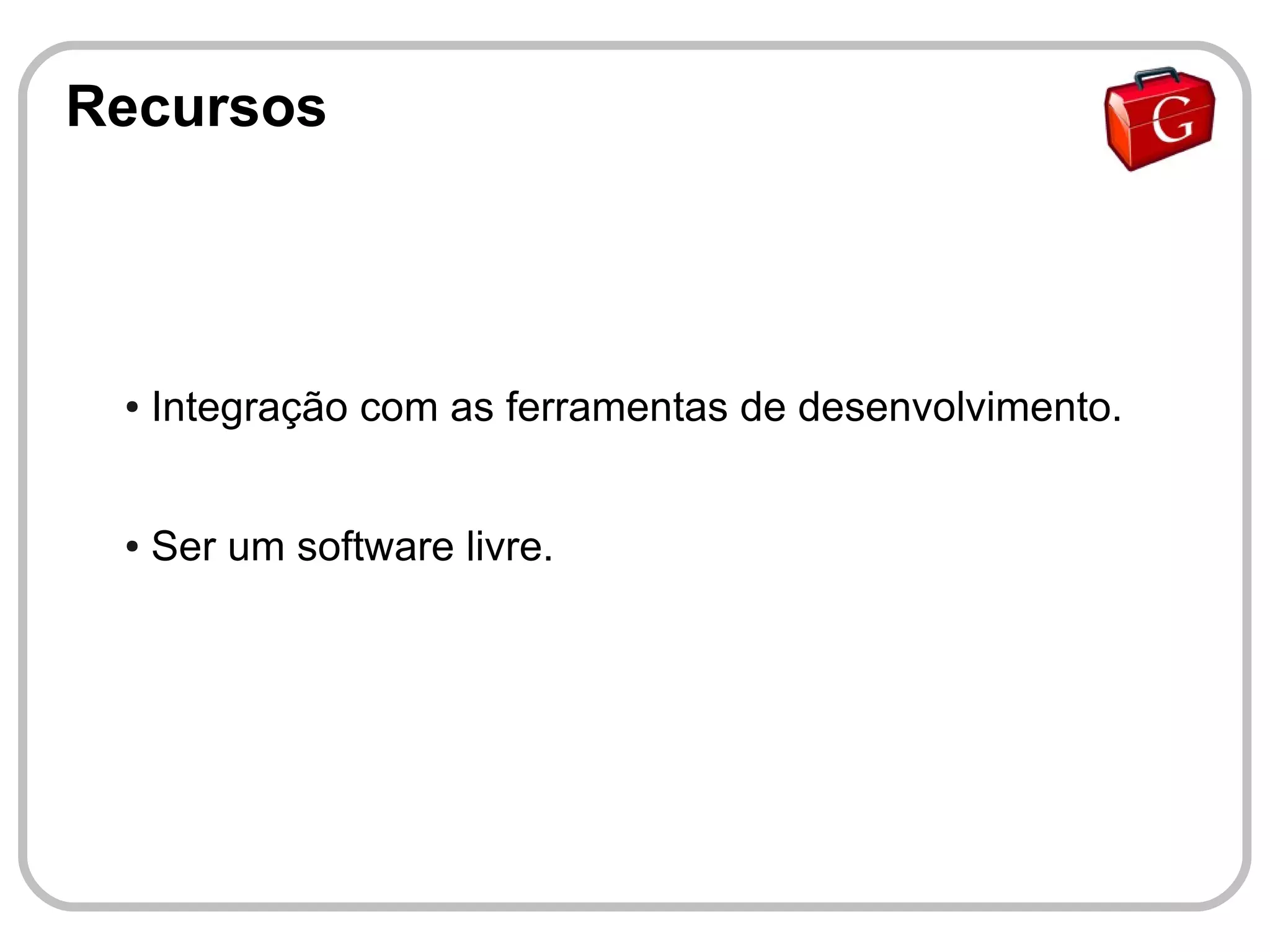 Recursos



 ●   Integração com as ferramentas de desenvolvimento.


 ●   Ser um software livre.
 