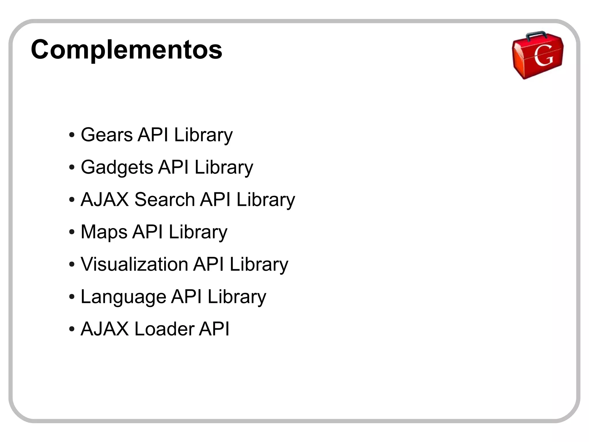 Complementos

  ●   Gears API Library
  ●   Gadgets API Library
  ●   AJAX Search API Library
  ●   Maps API Library
  ●   Visualization API Library
  ●   Language API Library
  ●   AJAX Loader API
 