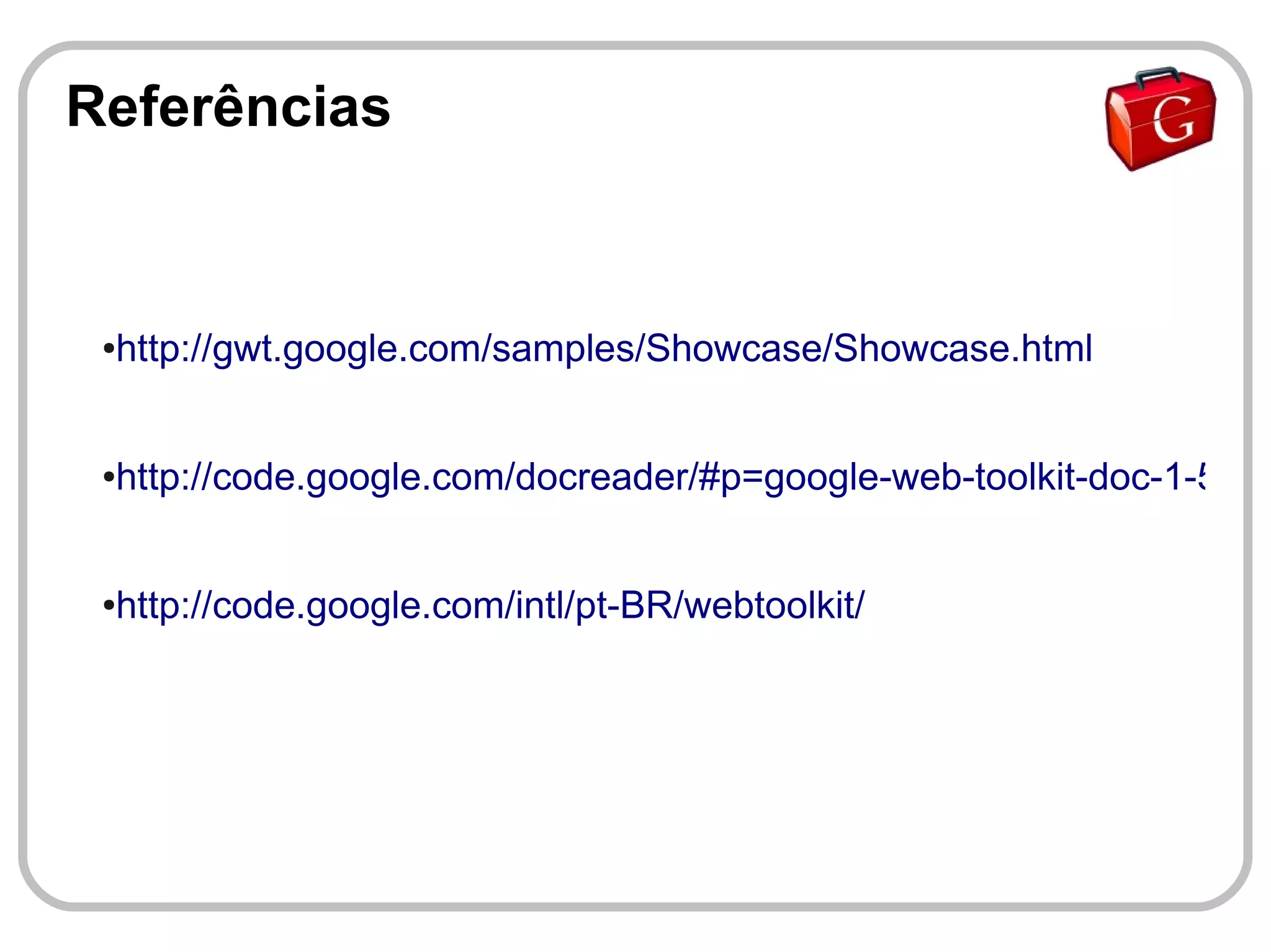 Referências


 ●   http://gwt.google.com/samples/Showcase/Showcase.html


 ●   http://code.google.com/docreader/#p=google-web-toolkit-doc-1-5&s=


 ●   http://code.google.com/intl/pt-BR/webtoolkit/
 