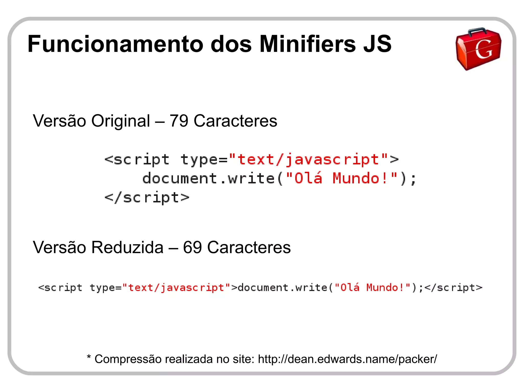 Funcionamento dos Minifiers JS


Versão Original – 79 Caracteres




Versão Reduzida – 69 Caracteres




      * Compressão realizada no site: http://dean.edwards.name/packer/
 