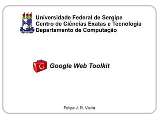 Universidade Federal de Sergipe
Centro de Ciências Exatas e Tecnologia
Departamento de Computação




    Google Web Toolkit




          Felipe J. R. Vieira
 