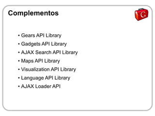 Complementos

  ●   Gears API Library
  ●   Gadgets API Library
  ●   AJAX Search API Library
  ●   Maps API Library
  ●   Visualization API Library
  ●   Language API Library
  ●   AJAX Loader API
 