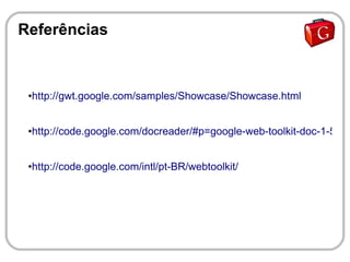 Referências


 ●   http://gwt.google.com/samples/Showcase/Showcase.html


 ●   http://code.google.com/docreader/#p=google-web-toolkit-doc-1-5&s=


 ●   http://code.google.com/intl/pt-BR/webtoolkit/
 