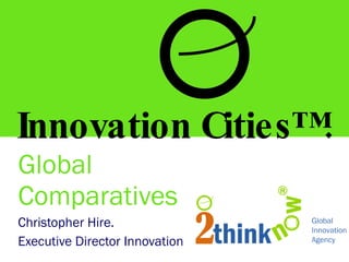 Global Comparatives Christopher Hire. Executive Director Innovation Innovation Cities™. 