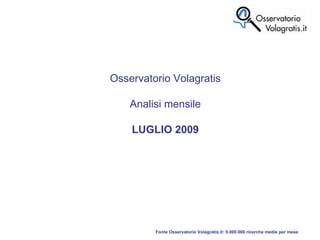 Fonte Osservatorio Volagratis.it: 9.000.000 ricerche medie per mese Osservatorio Volagratis Analisi mensile LUGLIO 2009 