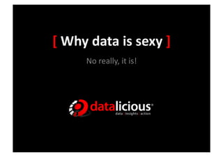 [	
  Why	
  data	
  is	
  sexy	
  ]	
  
          No	
  really,	
  it	
  is!	
  
 