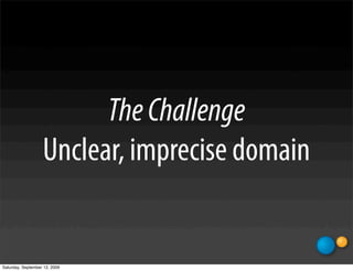 The Challenge
                   Unclear, imprecise domain


Saturday, September 12, 2009
 