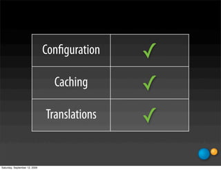 Conﬁguration   ✓
                                 Caching      ✓
                               Translations   ✓

Saturday, September 12, 2009
 