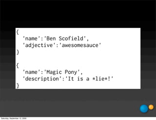 {
                       'name':'Ben Scofield',
                       'adjective':'awesomesauce'
                }

                {
                       'name':'Magic Pony',
                       'description':'It is a *lie*!'
                }




Saturday, September 12, 2009
 