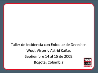 Taller de Incidencia con Enfoque de Derechos Wout Visser y Astrid Cañas Septiembre 14 al 15 de 2009 Bogotá, Colombia 