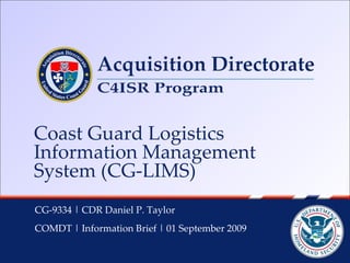 Coast Guard Logistics Information Management System (CG-LIMS) CG-9334 | CDR Daniel P. Taylor  COMDT | Information Brief | 01 September 2009 