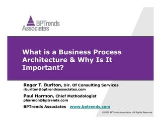 What is a Business Process
Architecture & Why Is It
Important?

Roger T. Burlton, Dir Of Consulting Services
      T           Dir.
rburlton@bptrendsassociates.com

Paul Harmon, Chief Methodologist
pharmon@bptrends.com
BPTrends Associates    www.bptrends.com
                                    ©2009 BPTrends Associates. All Rights Reserved
 