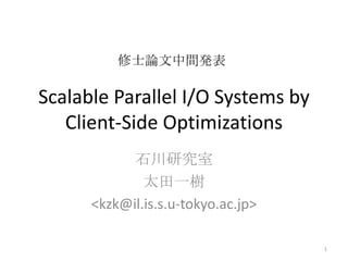 Scalable Parallel I/O Systems by Client-Side Optimizations 石川研究室 太田一樹  &lt;kzk@il.is.s.u-tokyo.ac.jp&gt; 1 修士論文中間発表 