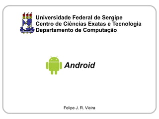 Universidade Federal de Sergipe
Centro de Ciências Exatas e Tecnologia
Departamento de Computação




          Android




          Felipe J. R. Vieira
 