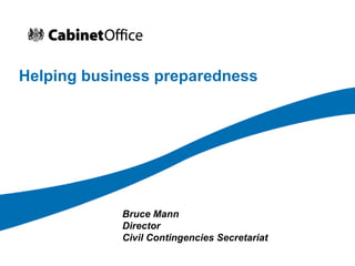 Helping business preparedness Bruce Mann Director Civil Contingencies Secretariat 