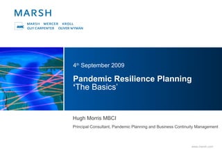 Pandemic Resilience Planning  ‘ The Basics’ 4 th  September 2009 Hugh Morris MBCI Principal Consultant, Pandemic Planning and Business Continuity Management 