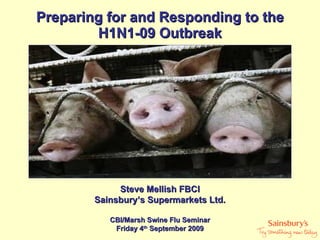 Preparing for and Responding to the H1N1-09 Outbreak Steve Mellish FBCI Sainsbury’s Supermarkets Ltd. CBI/Marsh Swine Flu Seminar Friday 4 th  September 2009 