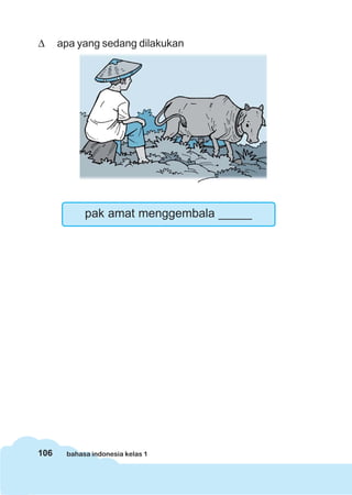 Δ     apa yang sedang dilakukan




            pak amat menggembala _____




106    bahasa indonesia kelas 1
 