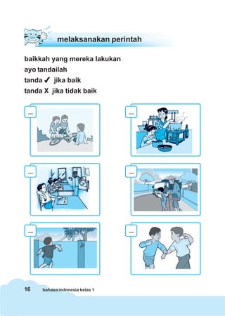 melaksanakan perintah

baikkah yang mereka lakukan
ayo tandailah
tanda        jika baik
tanda X jika tidak baik


 ....                              ....




 ....                              ....




 ....                              ....




16      bahasa indonesia kelas 1
 