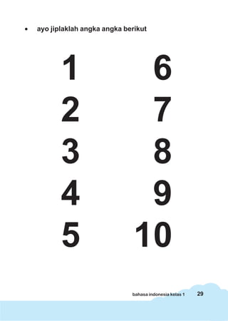 •   ayo jiplaklah angka angka berikut




           1                      6
           2                      7
           3                      8
           4                      9
           5                     10
                                bahasa indonesia kelas 1   29
 
